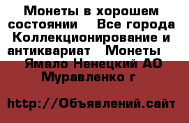 Монеты в хорошем состоянии. - Все города Коллекционирование и антиквариат » Монеты   . Ямало-Ненецкий АО,Муравленко г.